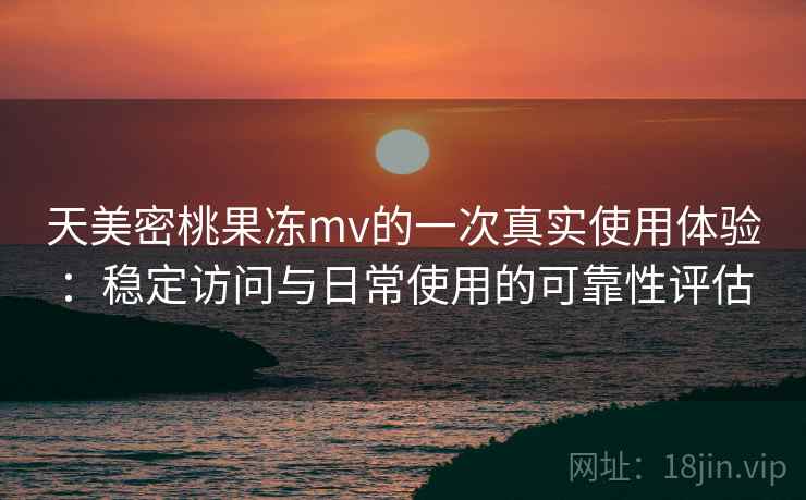 天美密桃果冻mv的一次真实使用体验：稳定访问与日常使用的可靠性评估