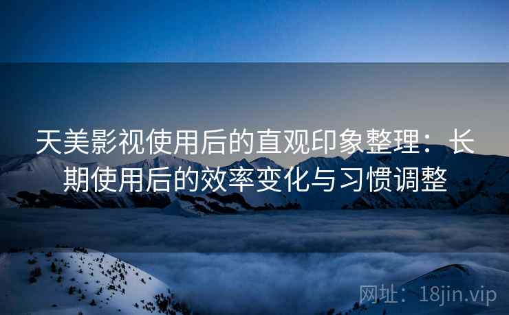 天美影视使用后的直观印象整理：长期使用后的效率变化与习惯调整