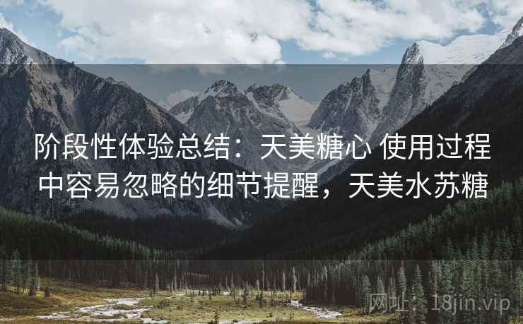 阶段性体验总结：天美糖心 使用过程中容易忽略的细节提醒，天美水苏糖