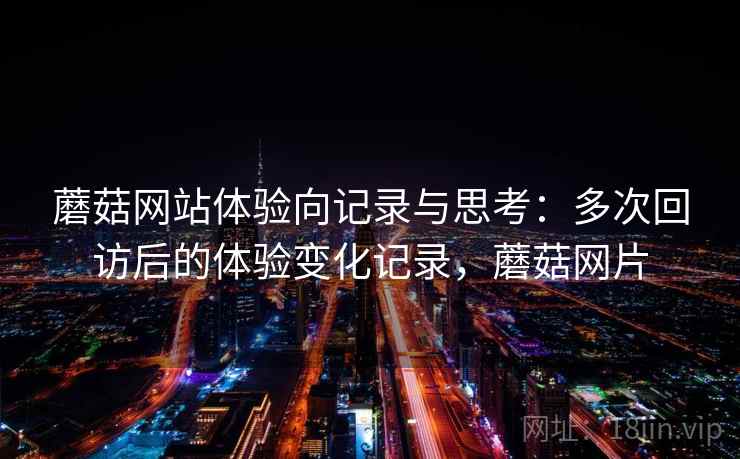 蘑菇网站体验向记录与思考：多次回访后的体验变化记录，蘑菇网片