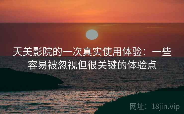 天美影院的一次真实使用体验：一些容易被忽视但很关键的体验点