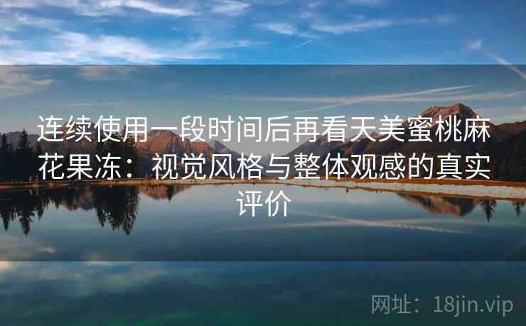连续使用一段时间后再看天美蜜桃麻花果冻：视觉风格与整体观感的真实评价