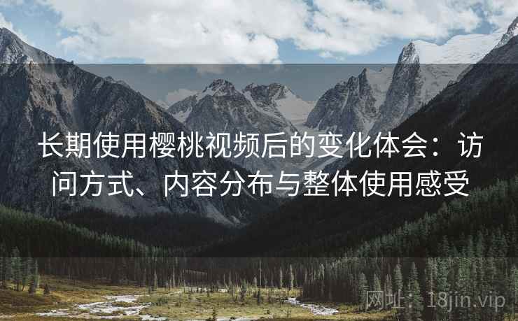 长期使用樱桃视频后的变化体会：访问方式、内容分布与整体使用感受