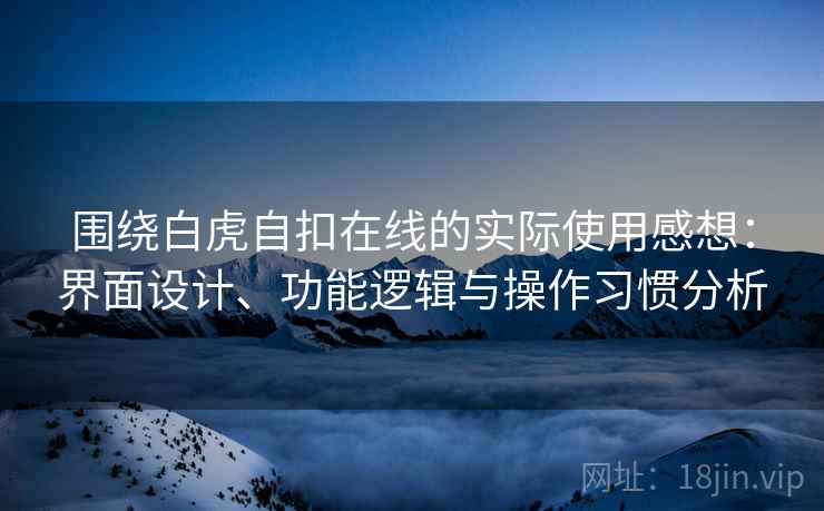 围绕白虎自扣在线的实际使用感想：界面设计、功能逻辑与操作习惯分析
