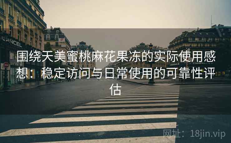 围绕天美蜜桃麻花果冻的实际使用感想：稳定访问与日常使用的可靠性评估