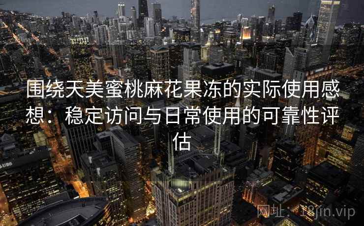 围绕天美蜜桃麻花果冻的实际使用感想：稳定访问与日常使用的可靠性评估