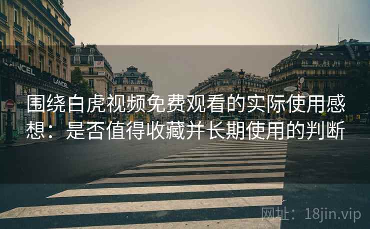 围绕白虎视频免费观看的实际使用感想：是否值得收藏并长期使用的判断