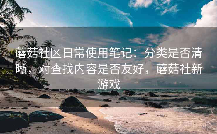 蘑菇社区日常使用笔记：分类是否清晰，对查找内容是否友好，蘑菇社新游戏