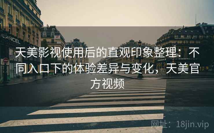 天美影视使用后的直观印象整理：不同入口下的体验差异与变化，天美官方视频