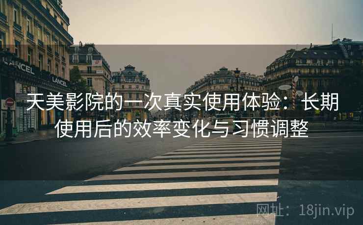 天美影院的一次真实使用体验：长期使用后的效率变化与习惯调整