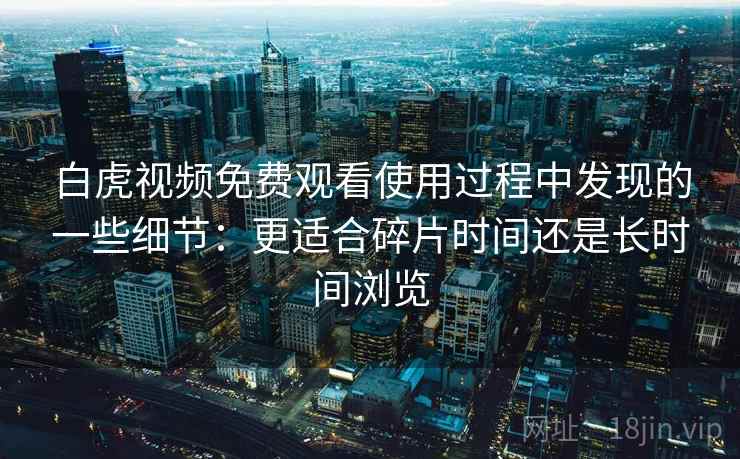 白虎视频免费观看使用过程中发现的一些细节：更适合碎片时间还是长时间浏览