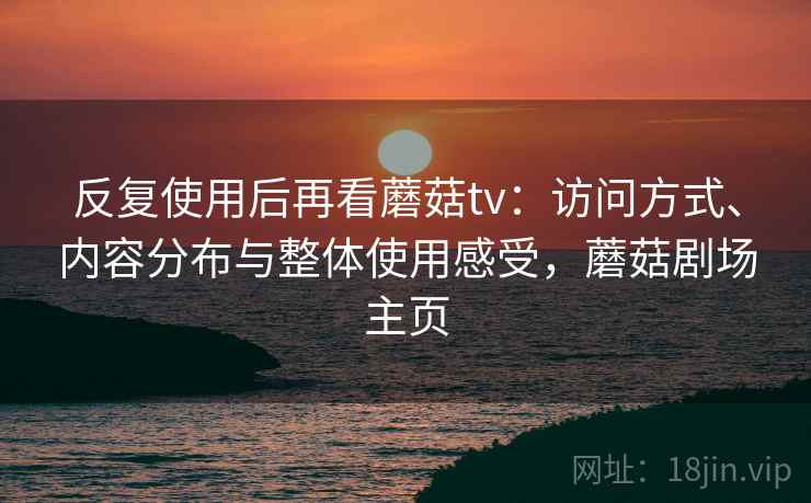 反复使用后再看蘑菇tv：访问方式、内容分布与整体使用感受，蘑菇剧场主页