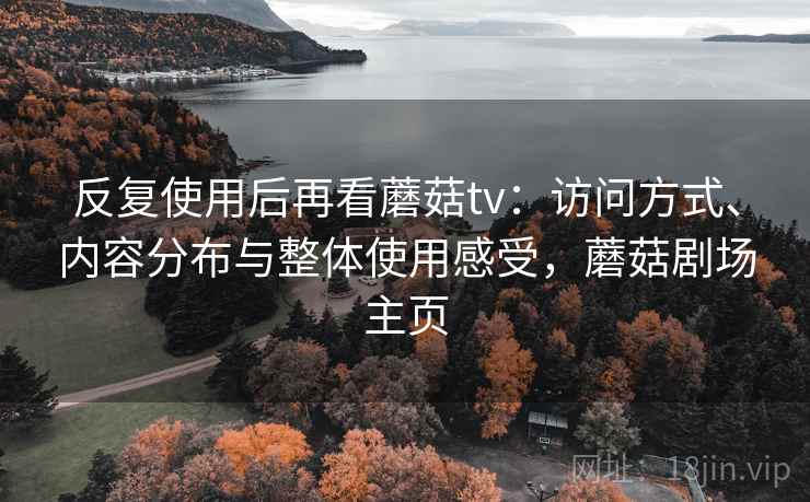 反复使用后再看蘑菇tv：访问方式、内容分布与整体使用感受，蘑菇剧场主页