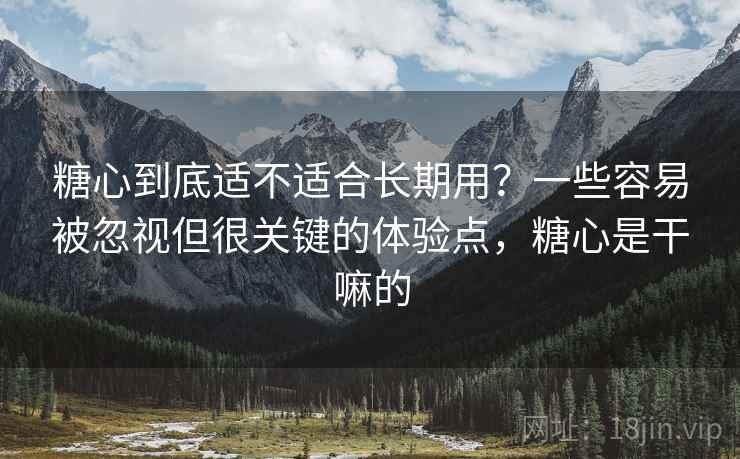 糖心到底适不适合长期用？一些容易被忽视但很关键的体验点，糖心是干嘛的