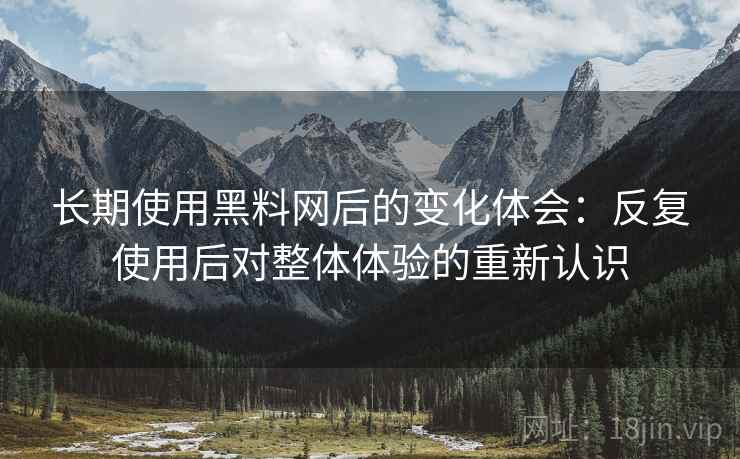 长期使用黑料网后的变化体会：反复使用后对整体体验的重新认识