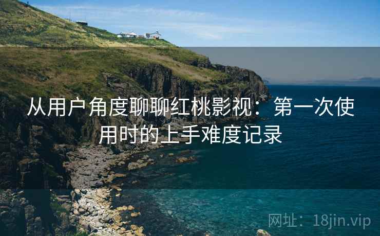 从用户角度聊聊红桃影视：第一次使用时的上手难度记录