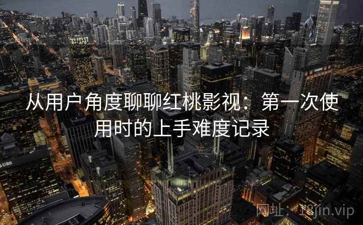 从用户角度聊聊红桃影视：第一次使用时的上手难度记录