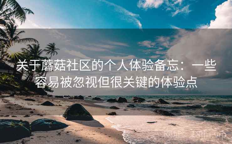 关于蘑菇社区的个人体验备忘：一些容易被忽视但很关键的体验点