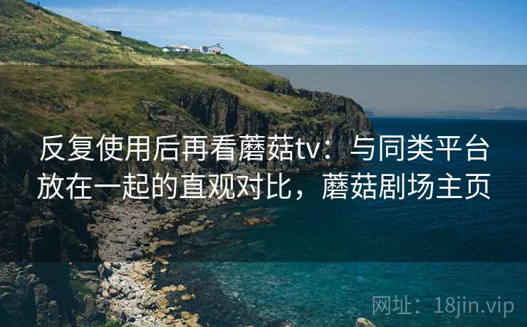 反复使用后再看蘑菇tv：与同类平台放在一起的直观对比，蘑菇剧场主页