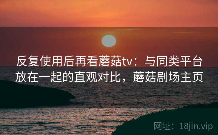 反复使用后再看蘑菇tv：与同类平台放在一起的直观对比，蘑菇剧场主页