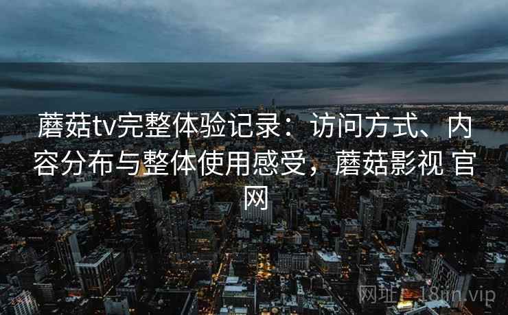 蘑菇tv完整体验记录：访问方式、内容分布与整体使用感受，蘑菇影视 官网