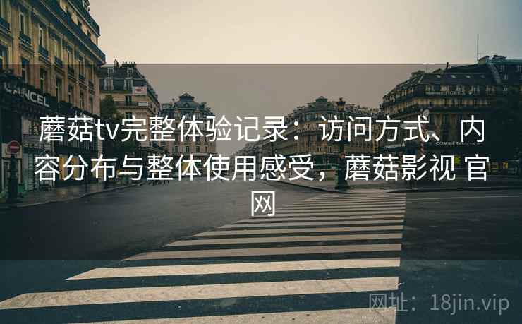 蘑菇tv完整体验记录：访问方式、内容分布与整体使用感受，蘑菇影视 官网