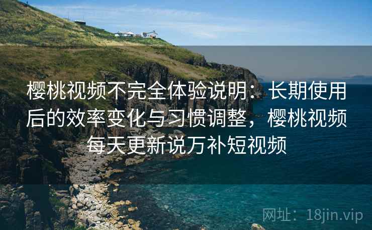 樱桃视频不完全体验说明：长期使用后的效率变化与习惯调整，樱桃视频每天更新说万补短视频