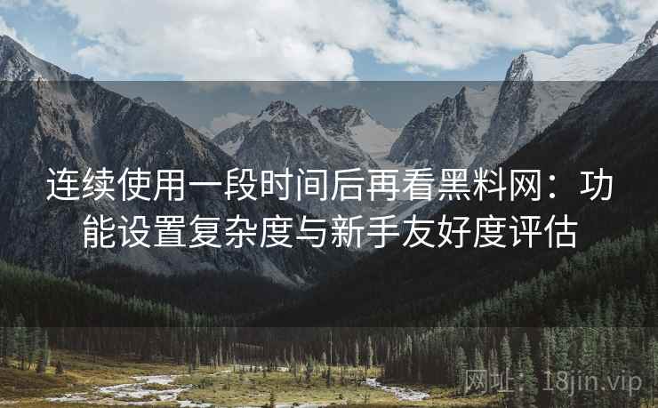 连续使用一段时间后再看黑料网：功能设置复杂度与新手友好度评估