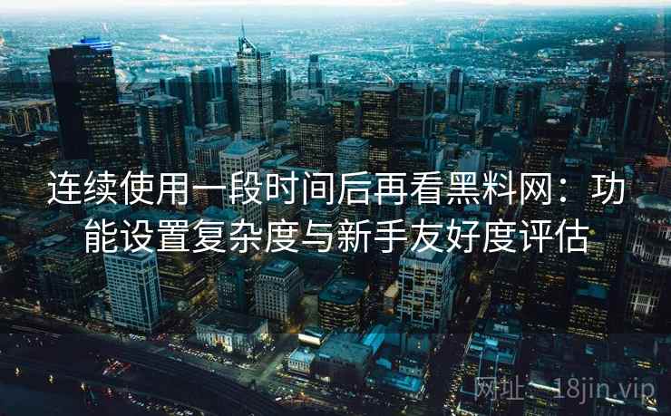连续使用一段时间后再看黑料网：功能设置复杂度与新手友好度评估
