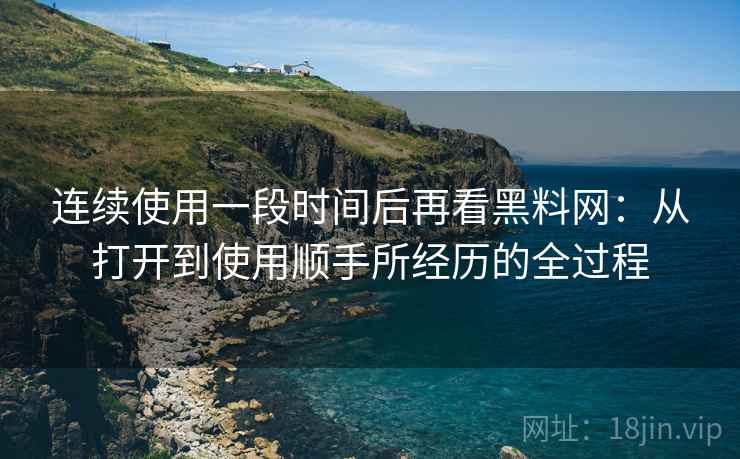 连续使用一段时间后再看黑料网：从打开到使用顺手所经历的全过程
