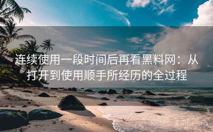 连续使用一段时间后再看黑料网：从打开到使用顺手所经历的全过程
