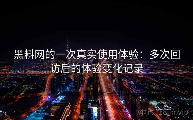 黑料网的一次真实使用体验：多次回访后的体验变化记录