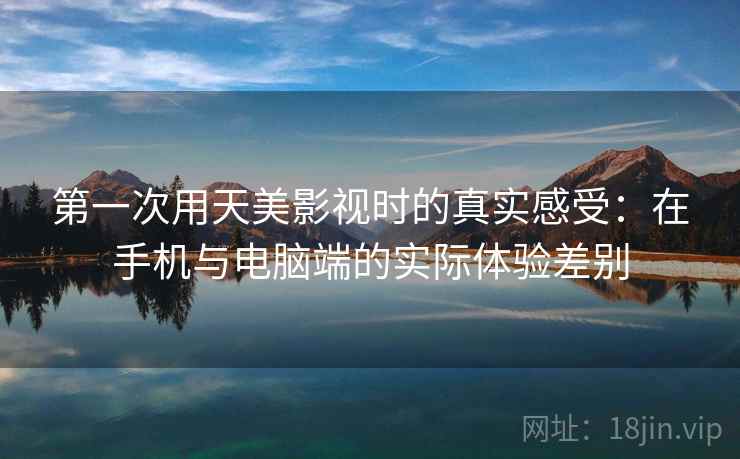 第一次用天美影视时的真实感受：在手机与电脑端的实际体验差别