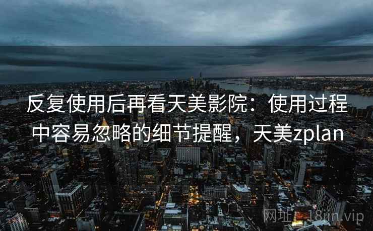 反复使用后再看天美影院：使用过程中容易忽略的细节提醒，天美zplan