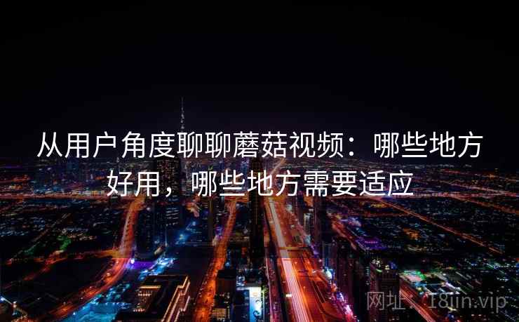 从用户角度聊聊蘑菇视频：哪些地方好用，哪些地方需要适应