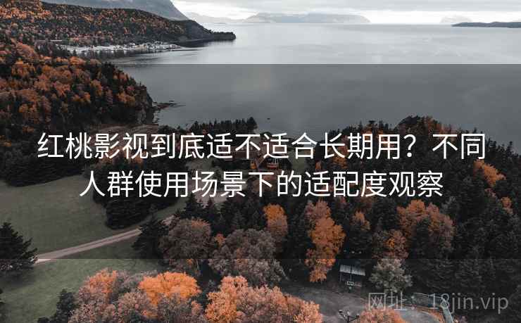红桃影视到底适不适合长期用？不同人群使用场景下的适配度观察
