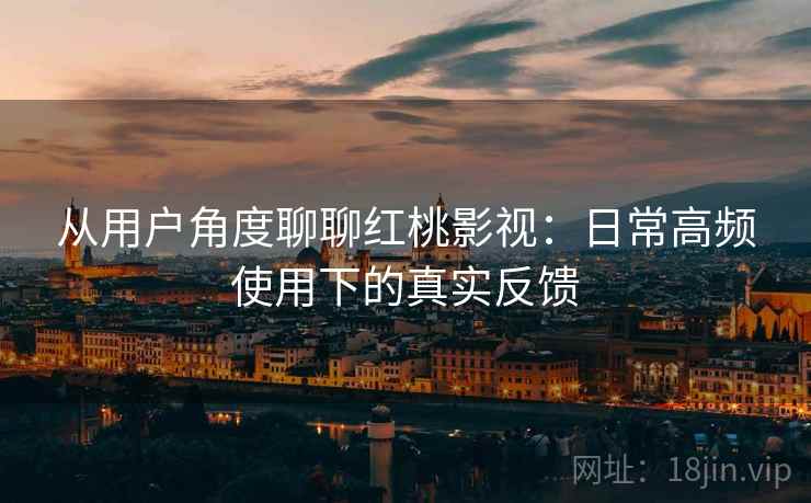 从用户角度聊聊红桃影视：日常高频使用下的真实反馈