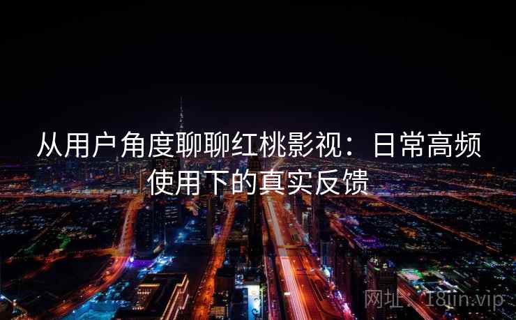从用户角度聊聊红桃影视：日常高频使用下的真实反馈