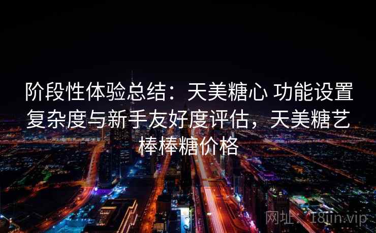 阶段性体验总结：天美糖心 功能设置复杂度与新手友好度评估，天美糖艺棒棒糖价格