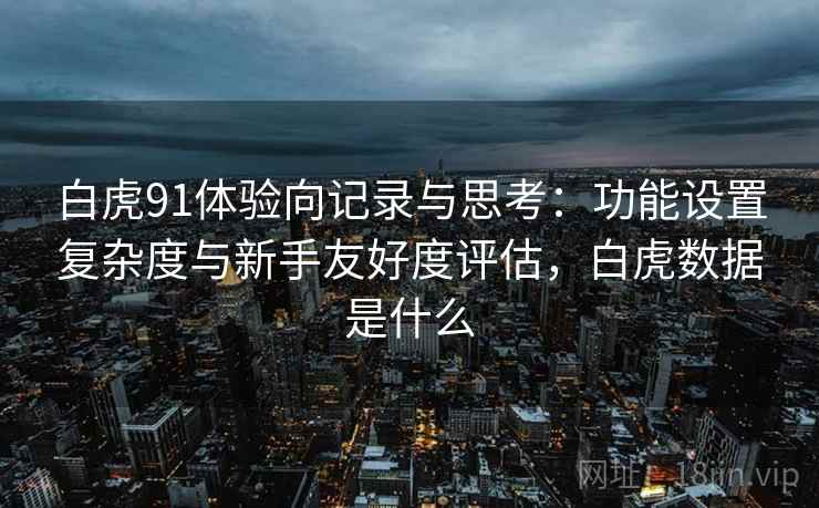白虎91体验向记录与思考：功能设置复杂度与新手友好度评估，白虎数据是什么