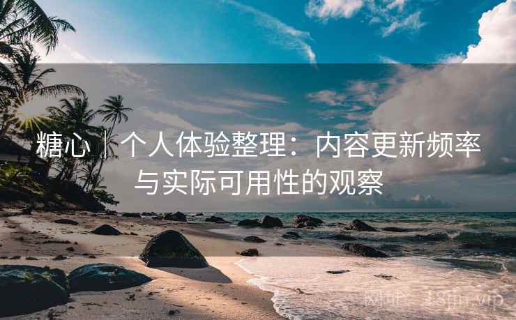 糖心｜个人体验整理：内容更新频率与实际可用性的观察