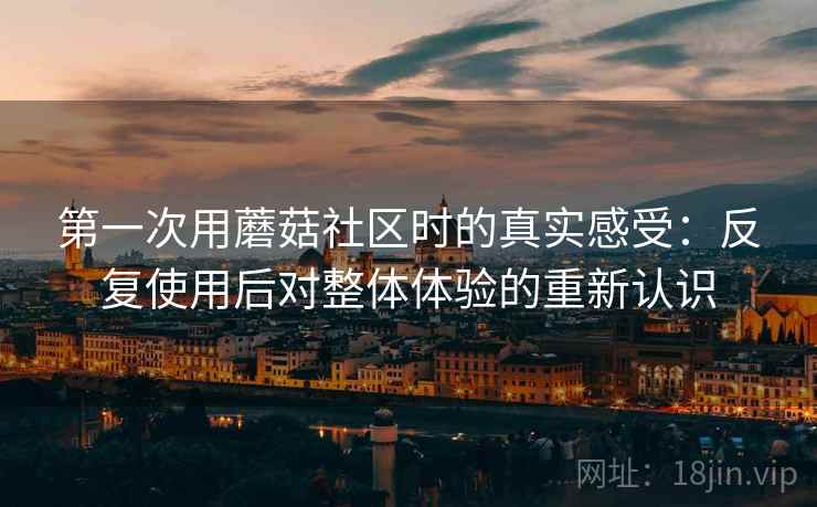 第一次用蘑菇社区时的真实感受：反复使用后对整体体验的重新认识
