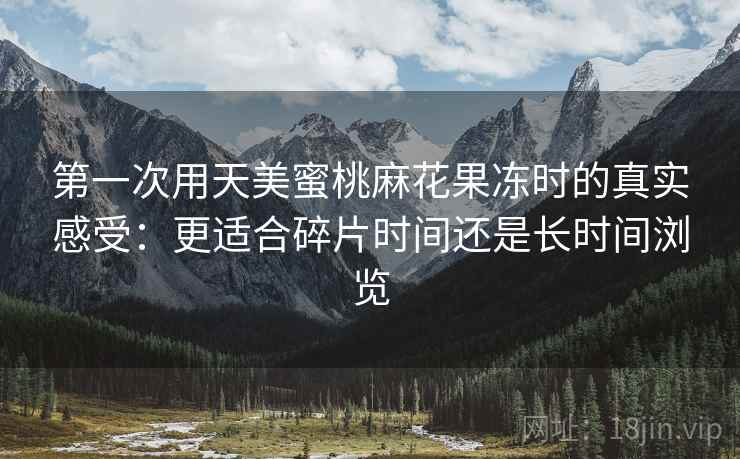 第一次用天美蜜桃麻花果冻时的真实感受：更适合碎片时间还是长时间浏览