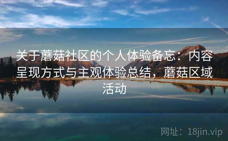 关于蘑菇社区的个人体验备忘：内容呈现方式与主观体验总结，蘑菇区域活动