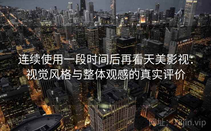 连续使用一段时间后再看天美影视：视觉风格与整体观感的真实评价