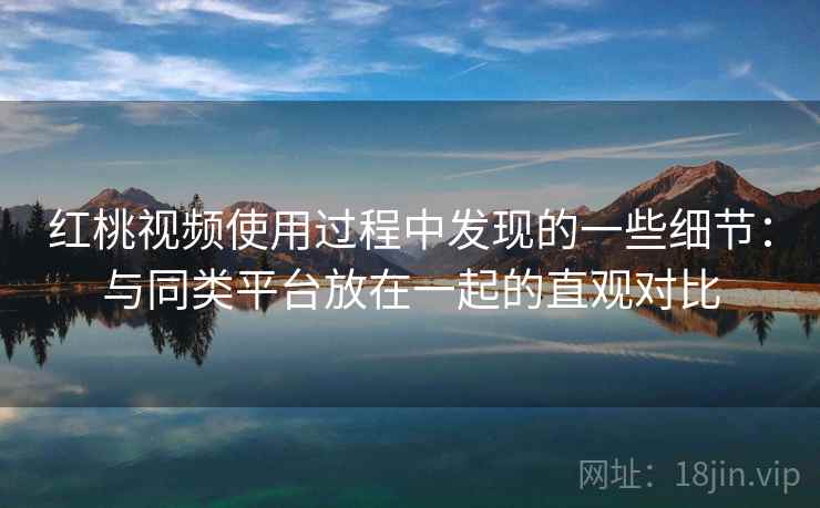 红桃视频使用过程中发现的一些细节：与同类平台放在一起的直观对比