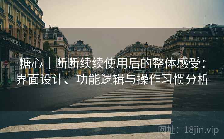糖心｜断断续续使用后的整体感受：界面设计、功能逻辑与操作习惯分析