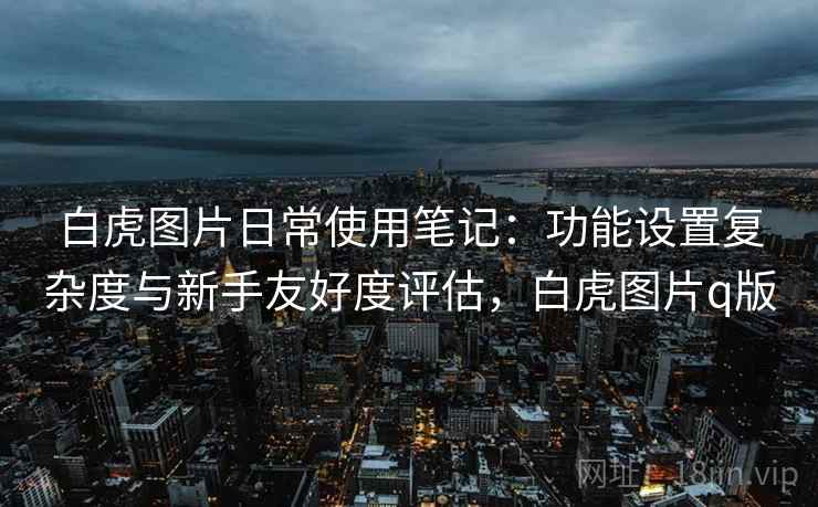 白虎图片日常使用笔记：功能设置复杂度与新手友好度评估，白虎图片q版