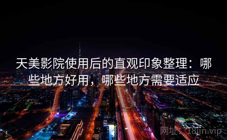 天美影院使用后的直观印象整理：哪些地方好用，哪些地方需要适应