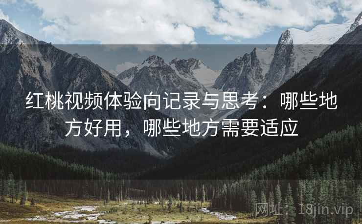 红桃视频体验向记录与思考：哪些地方好用，哪些地方需要适应
